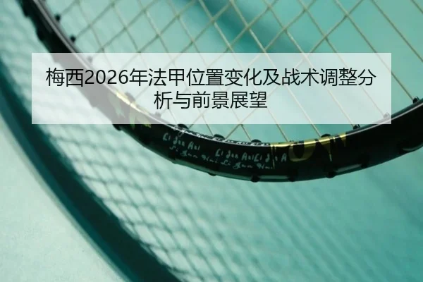 梅西2026年法甲位置变化及战术调整分析与前景展望