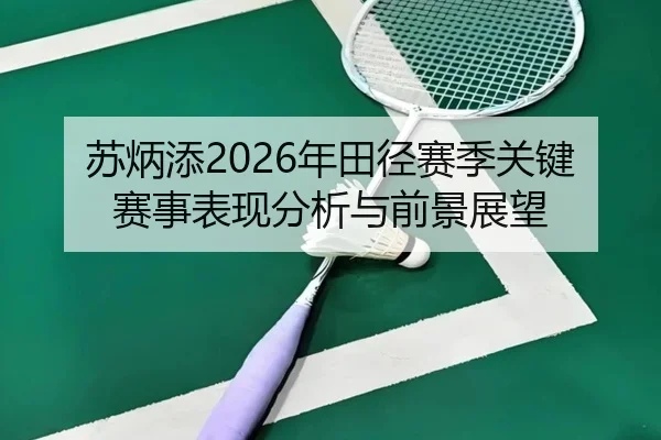 苏炳添2026年田径赛季关键赛事表现分析与前景展望