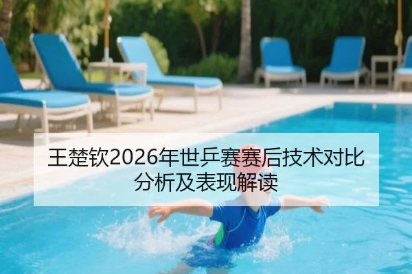 王楚钦2026年世乒赛赛后技术对比分析及表现解读