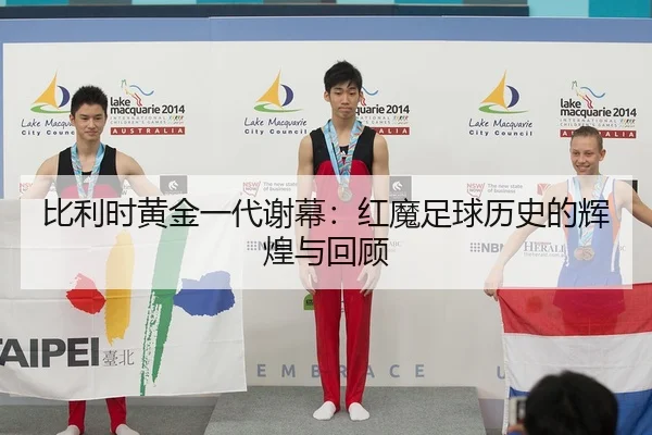 比利时黄金一代谢幕：红魔足球历史的辉煌与回顾